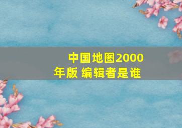 中国地图2000年版 编辑者是谁